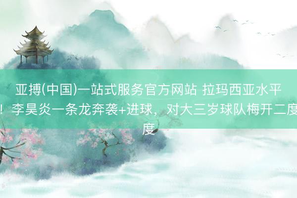 亚搏(中国)一站式服务官方网站 拉玛西亚水平！李昊炎一条龙奔袭+进球，对大三岁球队梅开二度