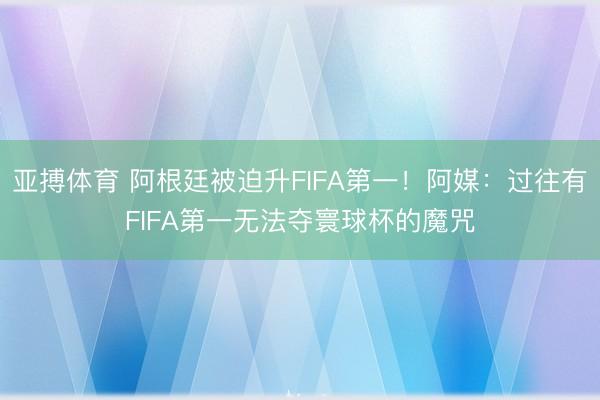 亚搏体育 阿根廷被迫升FIFA第一！阿媒：过往有FIFA第一无法夺寰球杯的魔咒