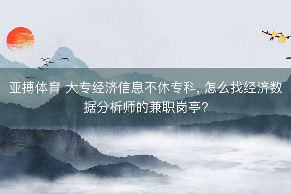 亚搏体育 大专经济信息不休专科, 怎么找经济数据分析师的兼职岗亭?