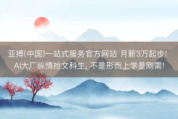亚搏(中国)一站式服务官方网站 月薪3万起步! AI大厂纵情抢文科生， 不是形而上学是刚需!