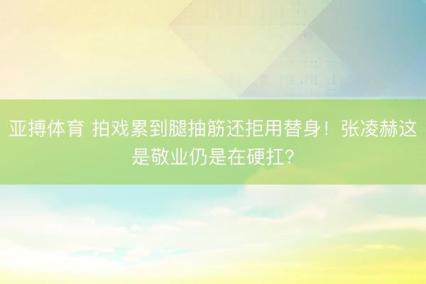 亚搏体育 拍戏累到腿抽筋还拒用替身!张凌赫这是敬业仍是在硬扛?