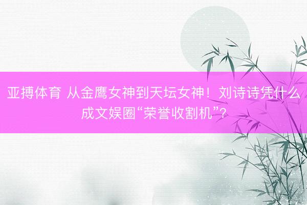 亚搏体育 从金鹰女神到天坛女神!刘诗诗凭什么成文娱圈“荣誉收割机”?