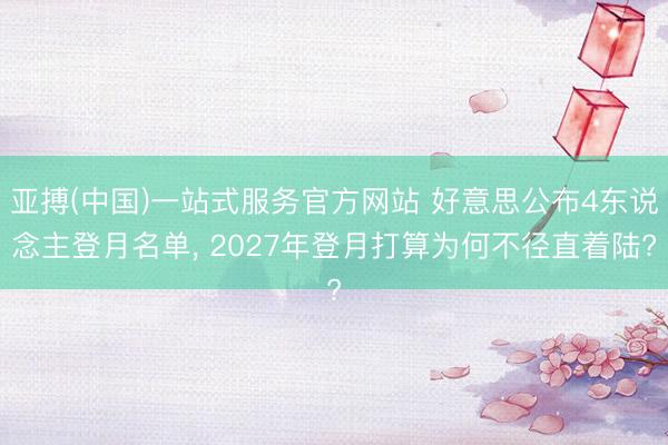 亚搏(中国)一站式服务官方网站 好意思公布4东说念主登月名单， 2027年登月打算为何不径直着陆?