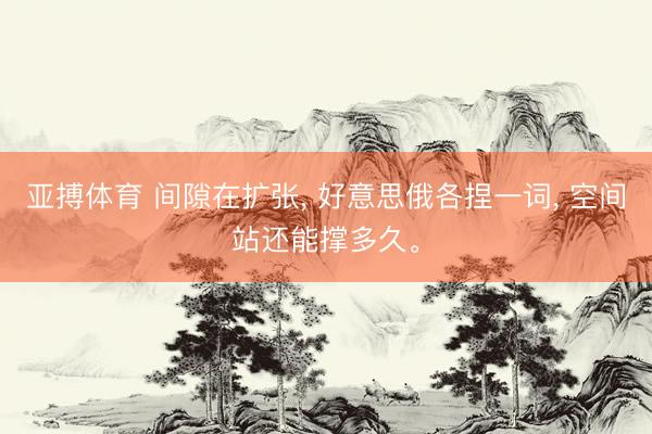 亚搏体育 间隙在扩张， 好意思俄各捏一词， 空间站还能撑多久。