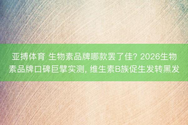 亚搏体育 生物素品牌哪款罢了佳? 2026生物素品牌口碑巨擘实测， 维生素B族促生发转黑发