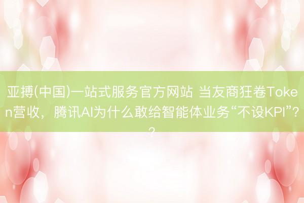 亚搏(中国)一站式服务官方网站 当友商狂卷Token营收，腾讯AI为什么敢给智能体业务“不设KPI”？