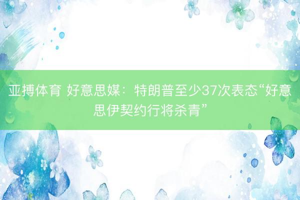 亚搏体育 好意思媒：特朗普至少37次表态“好意思伊契约行将杀青”