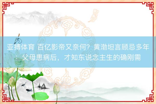 亚搏体育 百亿影帝又奈何？黄渤坦言顾忌多年：父母患病后，才知东说念主生的确刚需