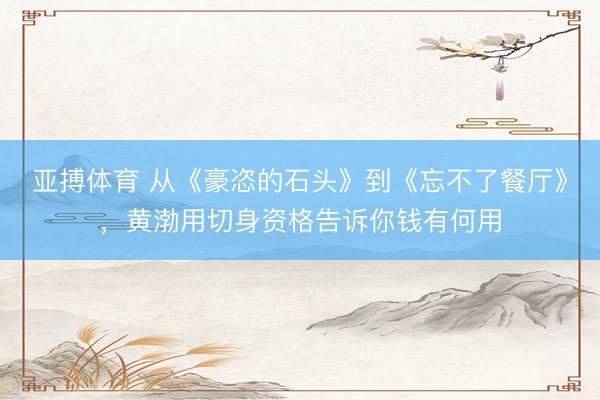 亚搏体育 从《豪恣的石头》到《忘不了餐厅》，黄渤用切身资格告诉你钱有何用