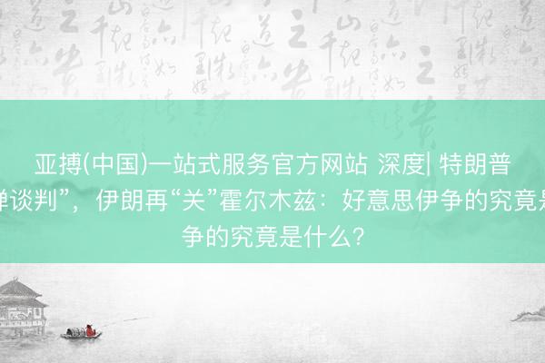 亚搏(中国)一站式服务官方网站 深度| 特朗普“用炸弹谈判”,伊朗再“关”霍尔木兹:好意思伊争的究竟是什么?