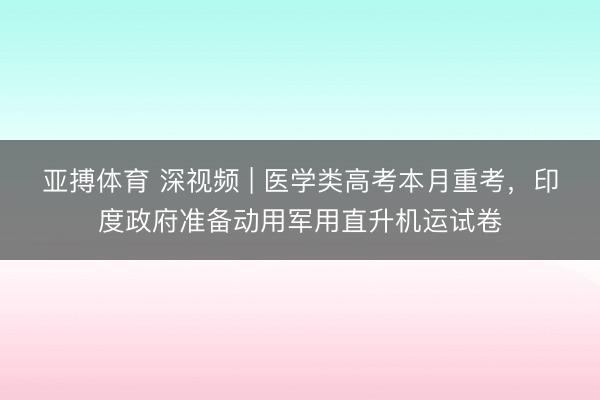 亚搏体育 深视频 | 医学类高考本月重考,印度政府准备动用军用直升机运试卷