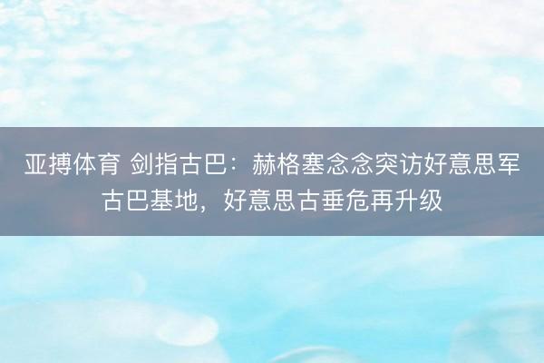 亚搏体育 剑指古巴：赫格塞念念突访好意思军古巴基地，好意思古垂危再升级