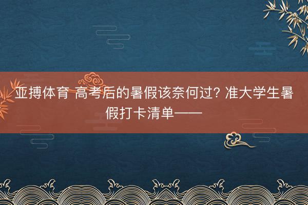 亚搏体育 高考后的暑假该奈何过? 准大学生暑假打卡清单——