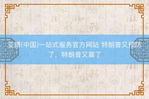 亚搏(中国)一站式服务官方网站 特朗普又预防了，特朗普又赢了