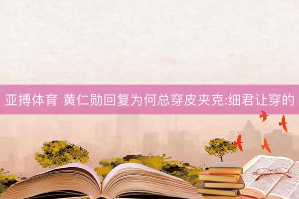 亚搏体育 黄仁勋回复为何总穿皮夹克:细君让穿的