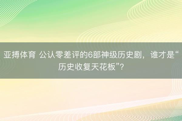 亚搏体育 公认零差评的6部神级历史剧，谁才是“历史收复天花板”？