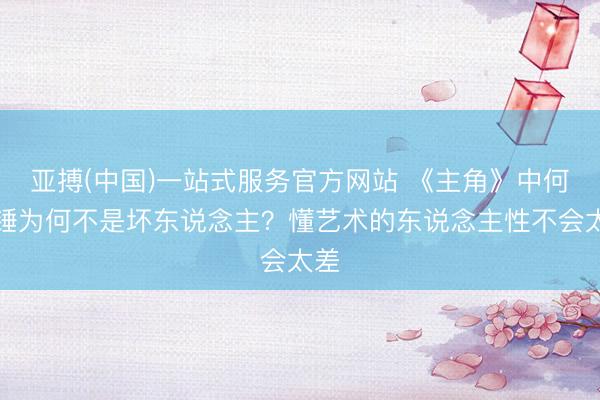 亚搏(中国)一站式服务官方网站 《主角》中何大锤为何不是坏东说念主？懂艺术的东说念主性不会太差