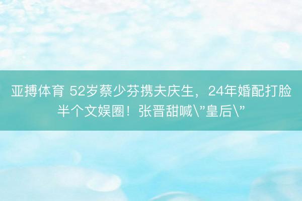 亚搏体育 52岁蔡少芬携夫庆生，24年婚配打脸半个文娱圈！张晋甜喊