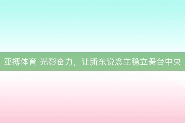 亚搏体育 光影奋力，让新东说念主稳立舞台中央