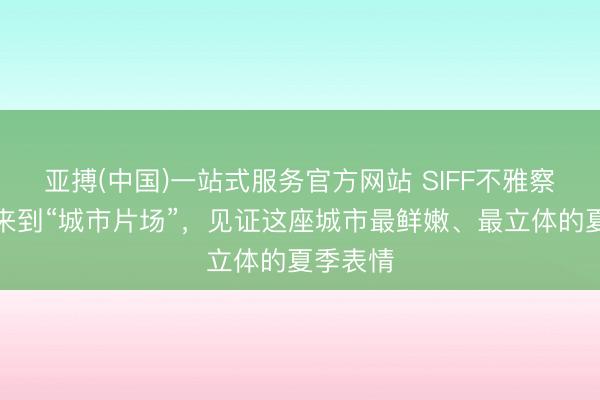 亚搏(中国)一站式服务官方网站 SIFF不雅察｜迎接来到“城市片场”，见证这座城市最鲜嫩、最立体的夏季表情