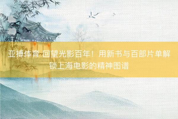 亚搏体育 回望光影百年！用新书与百部片单解锁上海电影的精神图谱