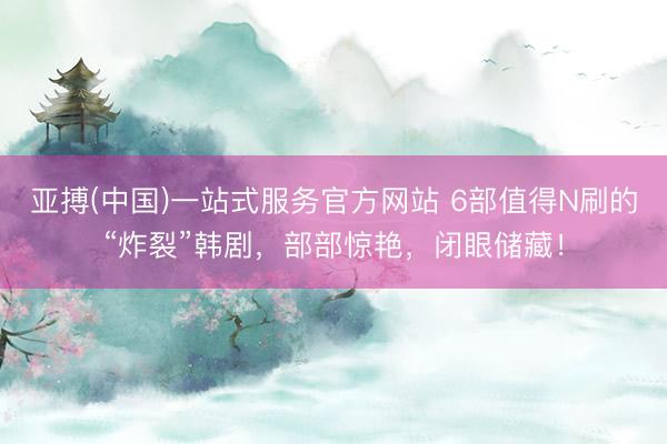 亚搏(中国)一站式服务官方网站 6部值得N刷的“炸裂”韩剧，部部惊艳，闭眼储藏！