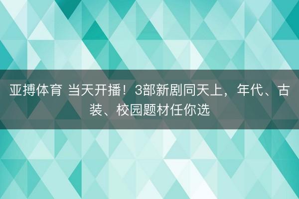 亚搏体育 当天开播！3部新剧同天上，年代、古装、校园题材任你选