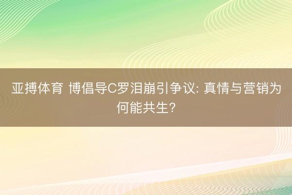 亚搏体育 博倡导C罗泪崩引争议: 真情与营销为何能共生?