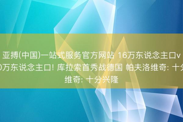 亚搏(中国)一站式服务官方网站 16万东说念主口vs8300万东说念主口! 库拉索首秀战德国 帕夫洛维奇: 十分兴隆