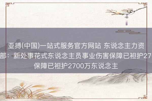亚搏(中国)一站式服务官方网站 东说念主力资源和社会保障部：新处事花式东说念主员事业伤害保障已袒护2700万东说念主