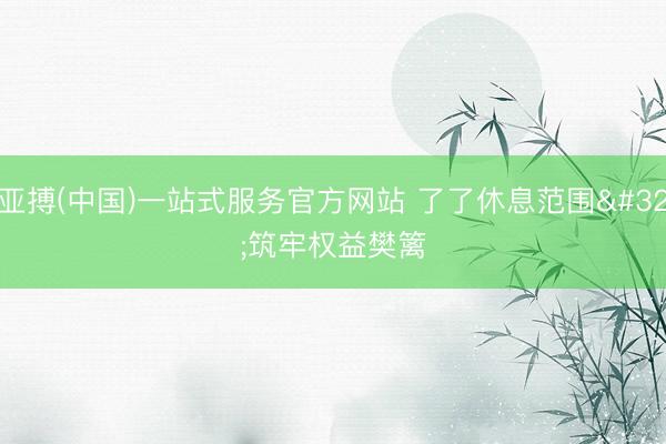 亚搏(中国)一站式服务官方网站 了了休息范围 筑牢权益樊篱