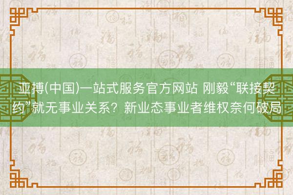 亚搏(中国)一站式服务官方网站 刚毅“联接契约”就无事业关系？新业态事业者维权奈何破局