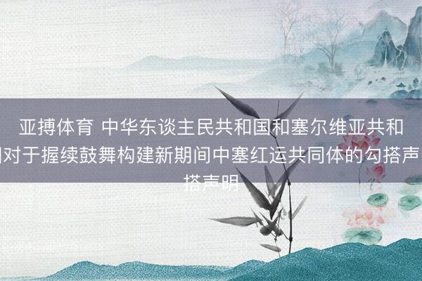 亚搏体育 中华东谈主民共和国和塞尔维亚共和国对于握续鼓舞构建新期间中塞红运共同体的勾搭声明