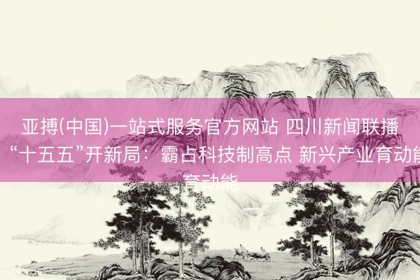 亚搏(中国)一站式服务官方网站 四川新闻联播丨“十五五”开新局：霸占科技制高点 新兴产业育动能