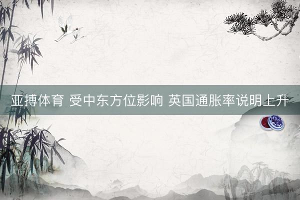 亚搏体育 受中东方位影响 英国通胀率说明上升