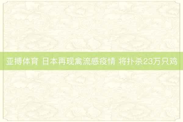 亚搏体育 日本再现禽流感疫情 将扑杀23万只鸡