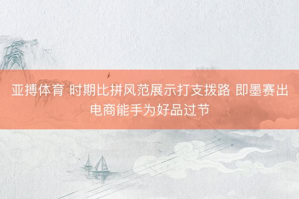 亚搏体育 时期比拼风范展示打支拨路 即墨赛出电商能手为好品过节