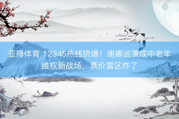 亚搏体育 12345热线挤爆！谢娜巡演成中老年维权新战场，票价雷区炸了