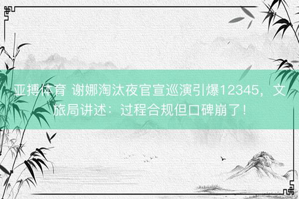 亚搏体育 谢娜淘汰夜官宣巡演引爆12345,文旅局讲述:过程合规但口碑崩了!