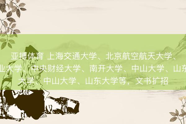 亚搏体育 上海交通大学、北京航空航天大学、南京大学、中国农业大学、中央财经大学、南开大学、中山大学、山东大学等，文书扩招
