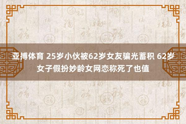 亚搏体育 25岁小伙被62岁女友骗光蓄积 62岁女子假扮妙龄女网恋称死了也值