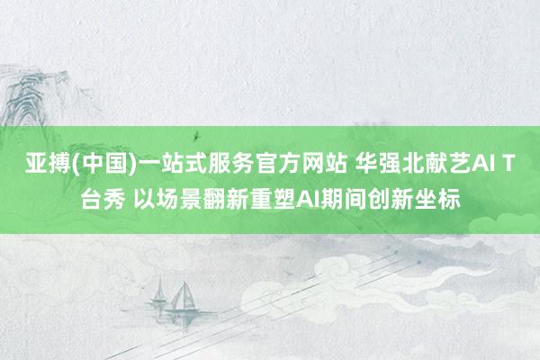 亚搏(中国)一站式服务官方网站 华强北献艺AI T台秀 以场景翻新重塑AI期间创新坐标