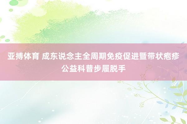 亚搏体育 成东说念主全周期免疫促进暨带状疱疹公益科普步履脱手