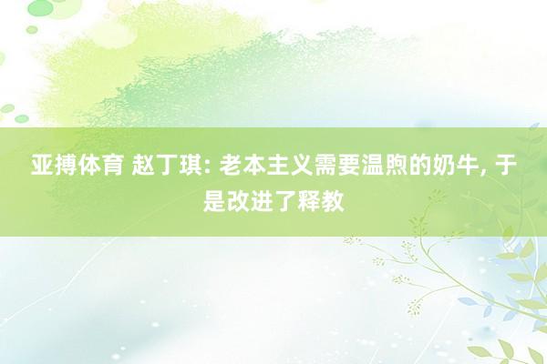 亚搏体育 赵丁琪: 老本主义需要温煦的奶牛， 于是改进了释教