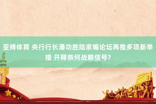 亚搏体育 央行行长潘功胜陆家嘴论坛再推多项新举措 开释奈何战略信号?