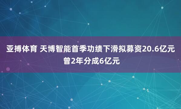亚搏体育 天博智能首季功绩下滑拟募资20.6亿元 曾2年分成6亿元