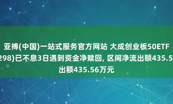亚搏(中国)一站式服务官方网站 大成创业板50ETF(159298)已不息3日遇到资金净赎回， 区间净流出额435.56万元