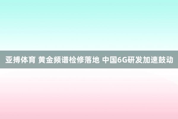 亚搏体育 黄金频谱检修落地 中国6G研发加速鼓动