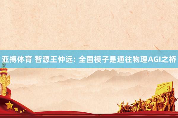 亚搏体育 智源王仲远: 全国模子是通往物理AGI之桥