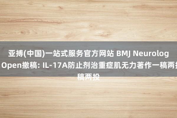 亚搏(中国)一站式服务官方网站 BMJ Neurology Open撤稿: IL-17A防止剂治重症肌无力著作一稿两投